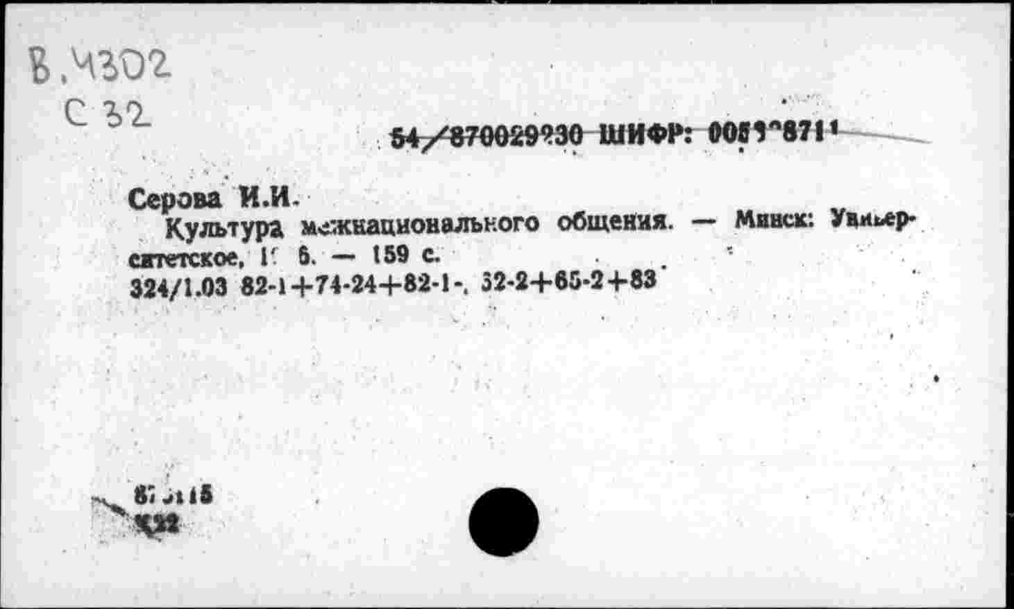 ﻿В №32
С Ъ2
Серова И.И.
Культура межнационального общения, сятетское, Г 6. — 159 с.
324/1.03 82-1+74-24+82-132-2+65-2+83
005Г871’
— Минск: Уииьер-
87 Л 4* чм